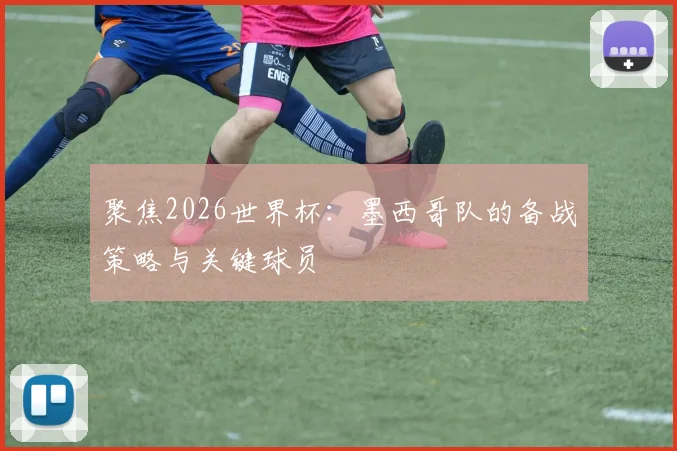 聚焦2026世界杯：墨西哥队的备战策略与关键球员