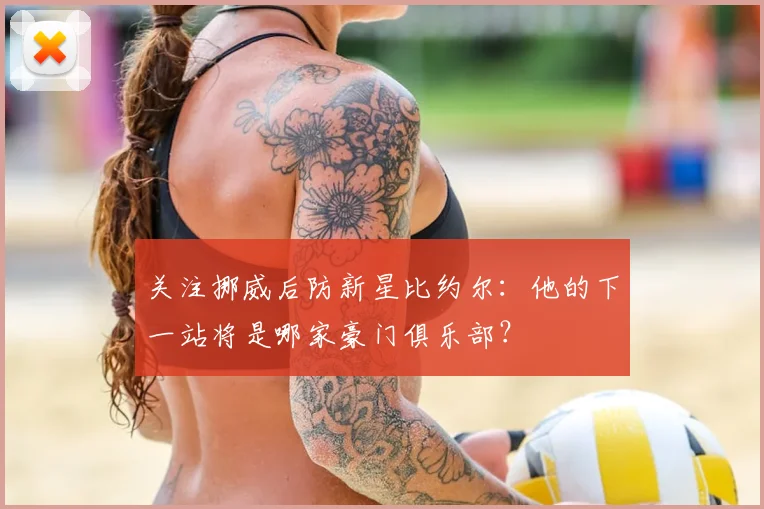 关注挪威后防新星比约尔：他的下一站将是哪家豪门俱乐部？