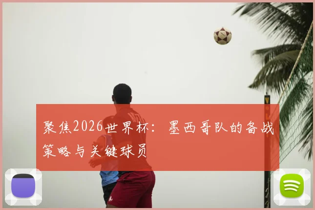 聚焦2026世界杯：墨西哥队的备战策略与关键球员