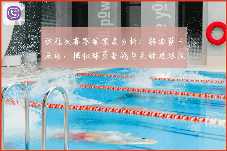 欧冠决赛赛前深度分析：解读萨卡采访，揭秘球员备战与关键进球技巧