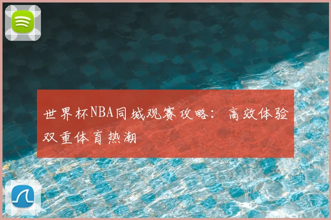 世界杯NBA同城观赛攻略：高效体验双重体育热潮