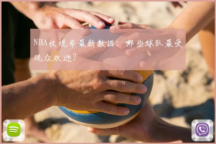 NBA收视率最新数据：哪些球队最受观众欢迎？