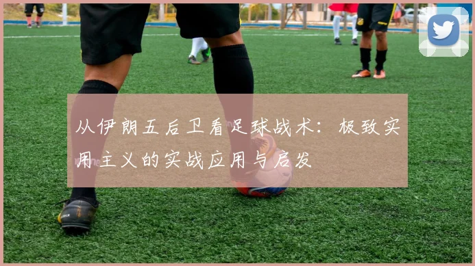 从伊朗五后卫看足球战术:极致实用主义的实战应用与启发