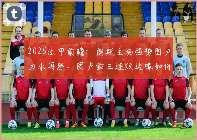 2026法甲前瞻：朗斯主场强势图卢力求再胜，图卢兹三连败边缘如何破局？