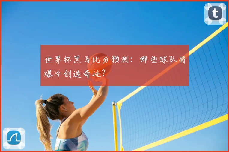 世界杯黑马比分预测：哪些球队将爆冷创造奇迹？