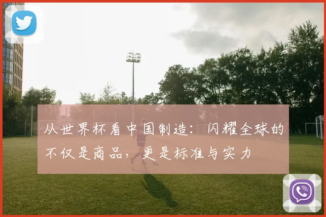 从世界杯看中国制造:闪耀全球的不仅是商品,更是标准与实力