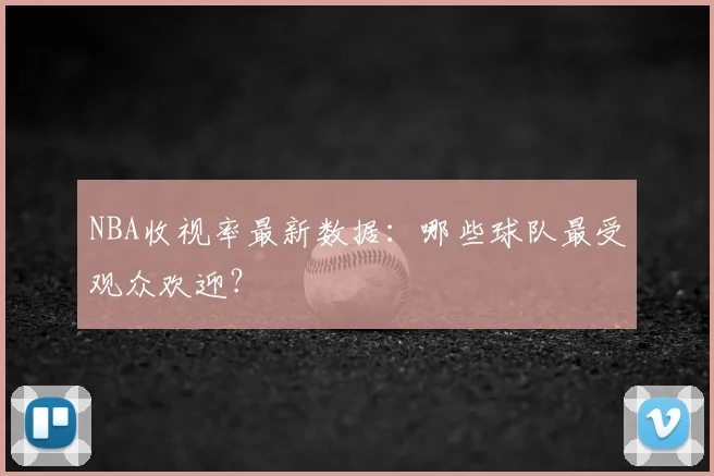 NBA收视率最新数据：哪些球队最受观众欢迎？