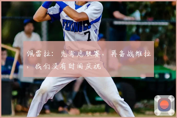 佩雷拉：先考虑联赛，再备战维拉，我们没有时间庆祝