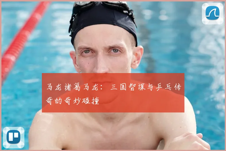 马龙诸葛马龙：三国智谋与乒乓传奇的奇妙碰撞