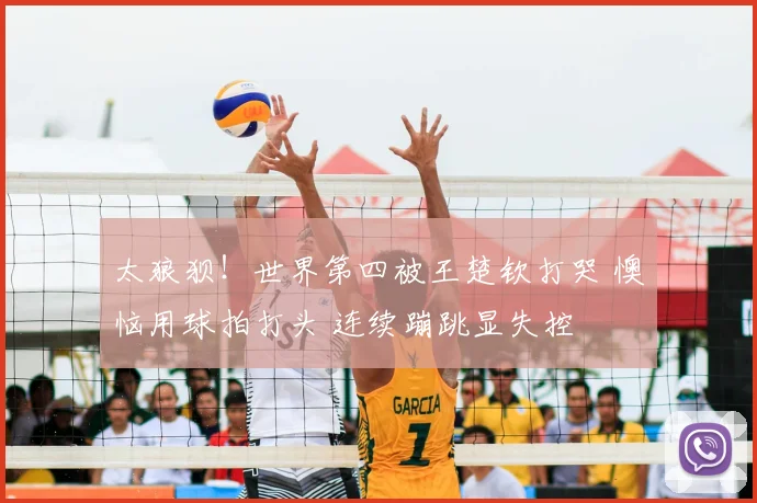 太狼狈！世界第四被王楚钦打哭 懊恼用球拍打头 连续蹦跳显失控
