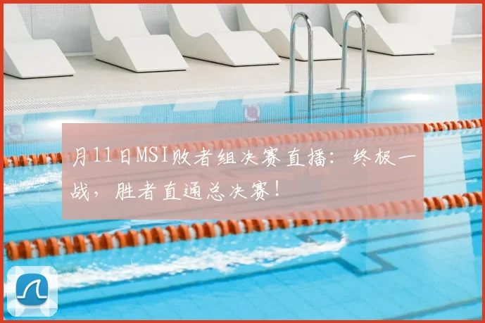 月11日MSI败者组决赛直播：终极一战，胜者直通总决赛！