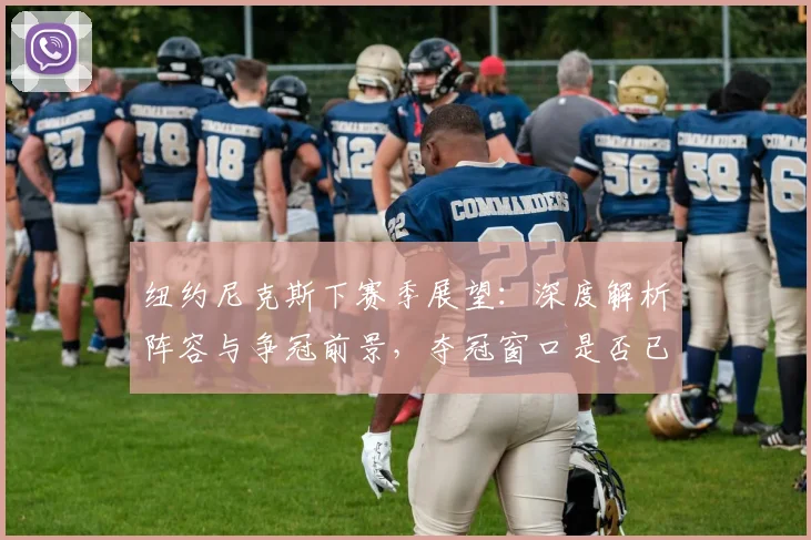 纽约尼克斯下赛季展望：深度解析阵容与争冠前景，夺冠窗口是否已开启？