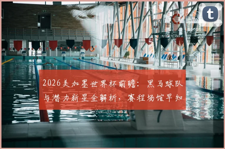 2026美加墨世界杯前瞻：黑马球队与潜力新星全解析，赛程场馆早知晓