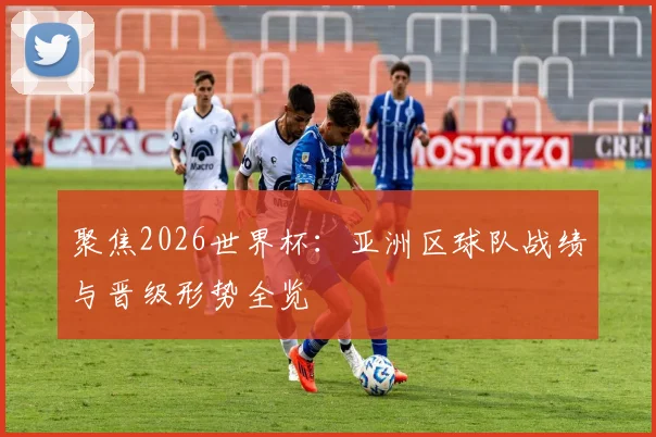 聚焦2026世界杯：亚洲区球队战绩与晋级形势全览