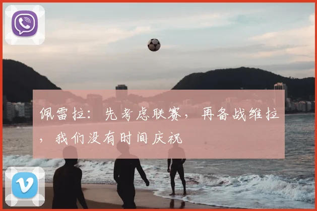 佩雷拉：先考虑联赛，再备战维拉，我们没有时间庆祝