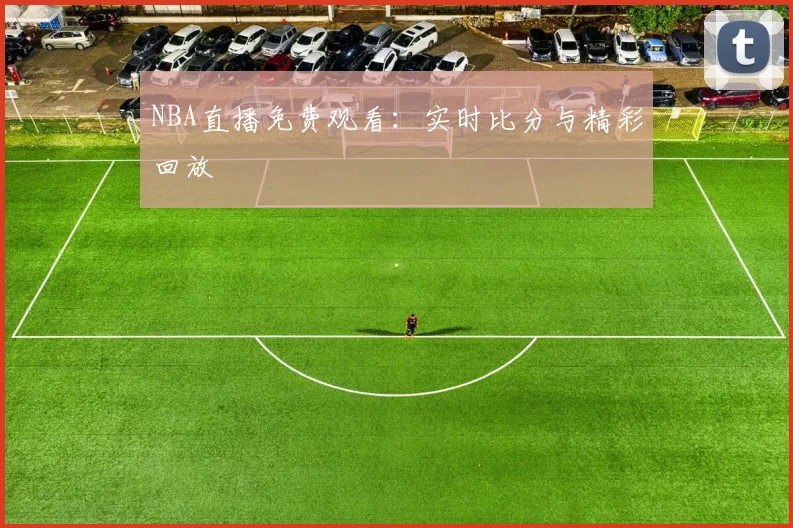 NBA直播免费观看：实时比分与精彩回放
