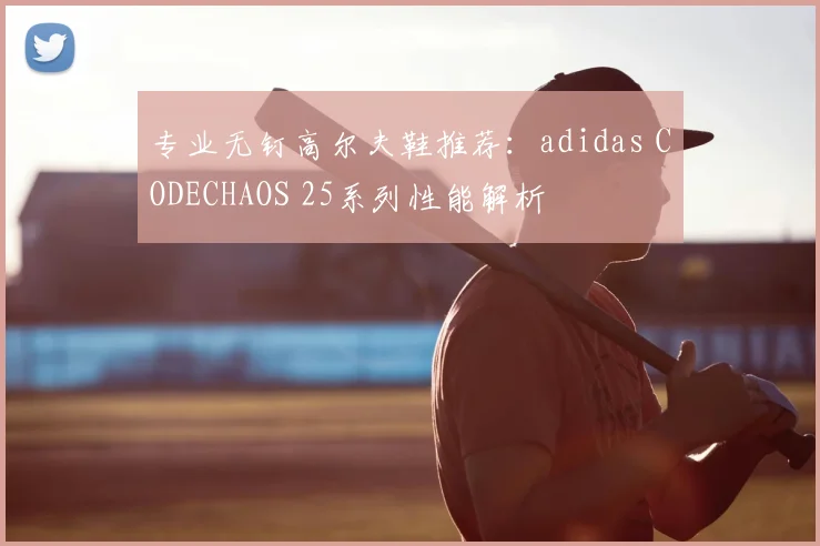 专业无钉高尔夫鞋推荐：adidas CODECHAOS 25系列性能解析