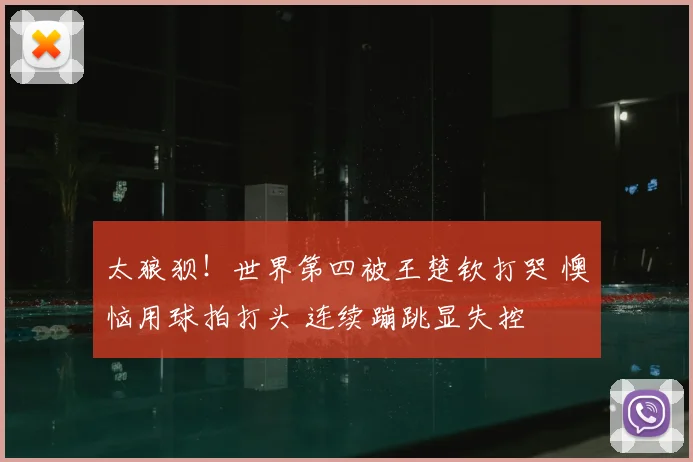 太狼狈！世界第四被王楚钦打哭 懊恼用球拍打头 连续蹦跳显失控