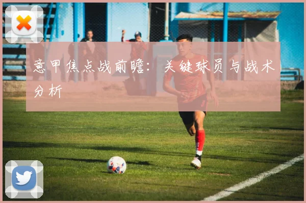 意甲焦点战前瞻：关键球员与战术分析