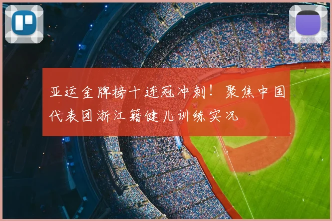 亚运金牌榜十连冠冲刺！聚焦中国代表团浙江籍健儿训练实况