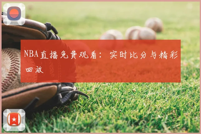 NBA直播免费观看：实时比分与精彩回放