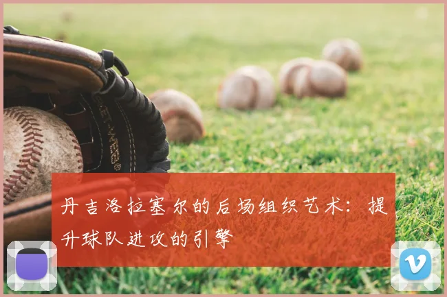 丹吉洛拉塞尔的后场组织艺术:提升球队进攻的引擎