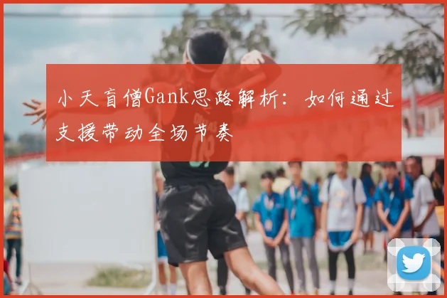 小天盲僧Gank思路解析：如何通过支援带动全场节奏