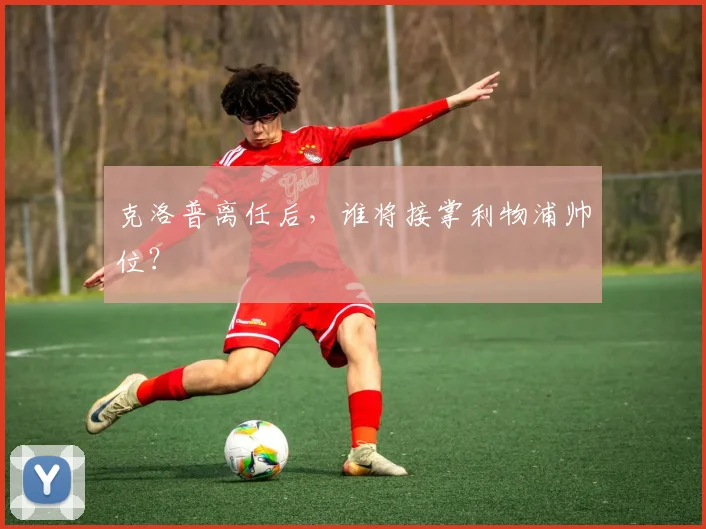 克洛普离任后，谁将接掌利物浦帅位？