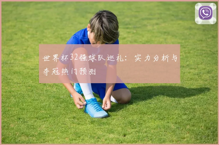 世界杯32强球队巡礼：实力分析与夺冠热门预测