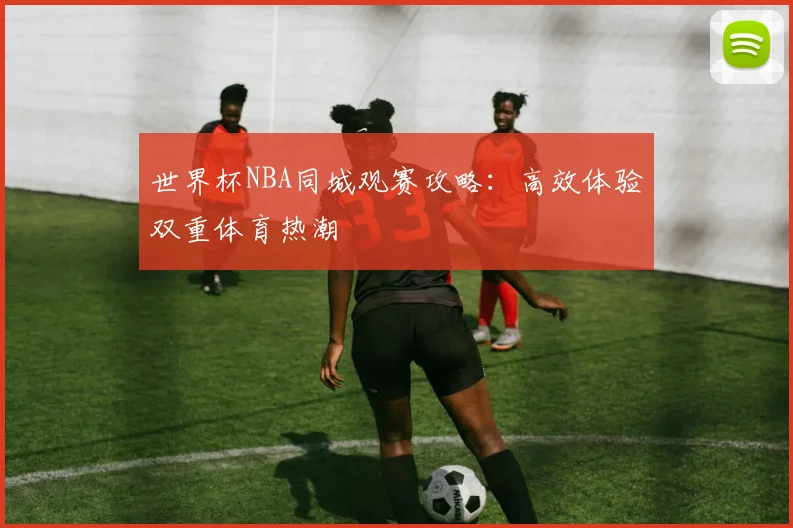 世界杯NBA同城观赛攻略：高效体验双重体育热潮
