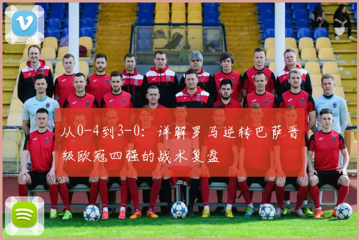 从0-4到3-0：详解罗马逆转巴萨晋级欧冠四强的战术复盘