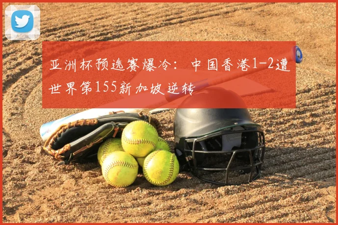 亚洲杯预选赛爆冷：中国香港1-2遭世界第155新加坡逆转