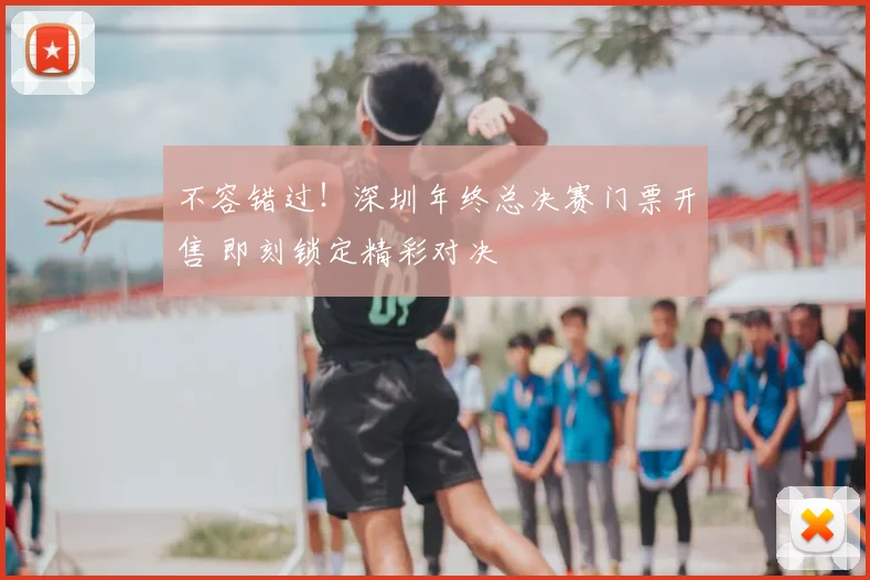 不容错过！深圳年终总决赛门票开售 即刻锁定精彩对决