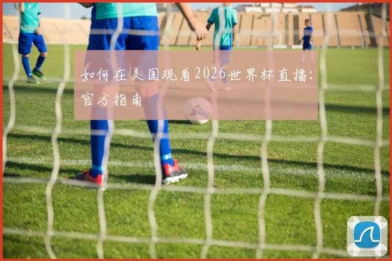 如何在美国观看2026世界杯直播：官方指南