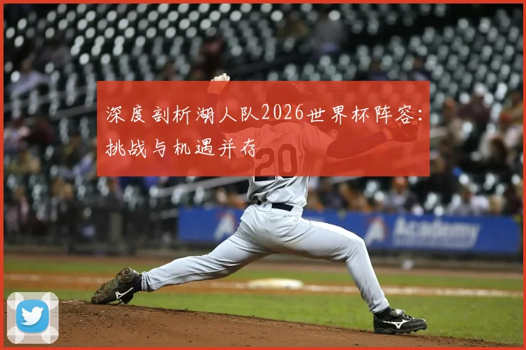 深度剖析湖人队2026世界杯阵容：挑战与机遇并存