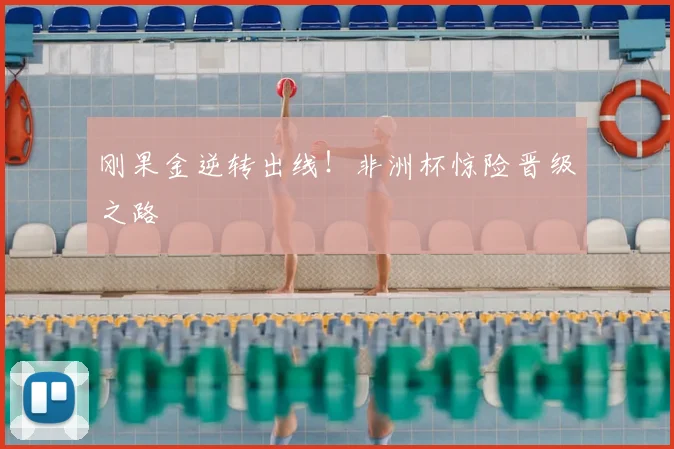 刚果金逆转出线！非洲杯惊险晋级之路