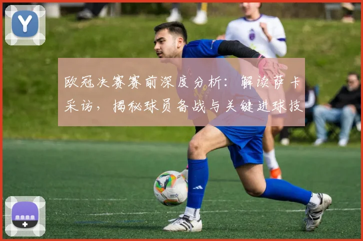 欧冠决赛赛前深度分析：解读萨卡采访，揭秘球员备战与关键进球技巧