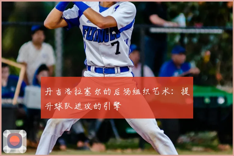 丹吉洛拉塞尔的后场组织艺术：提升球队进攻的引擎