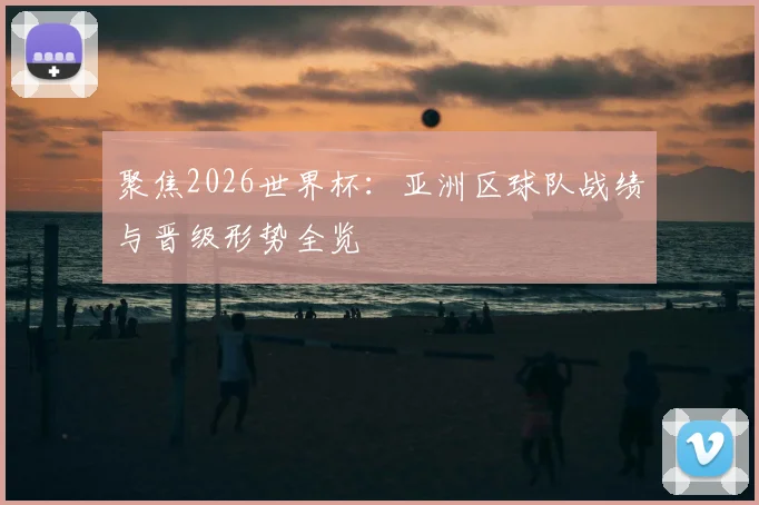 聚焦2026世界杯：亚洲区球队战绩与晋级形势全览