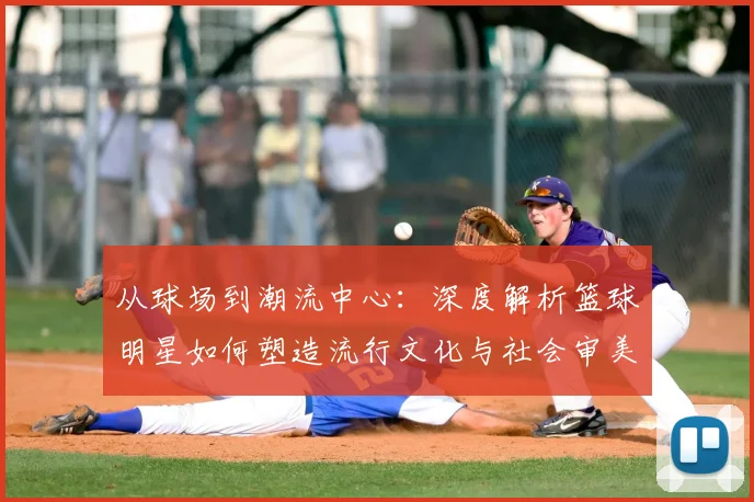 从球场到潮流中心：深度解析篮球明星如何塑造流行文化与社会审美