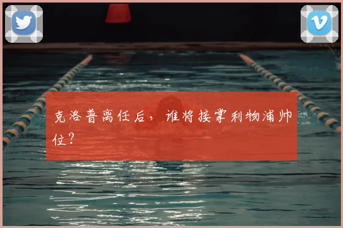 克洛普离任后，谁将接掌利物浦帅位？
