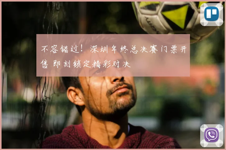 不容错过！深圳年终总决赛门票开售 即刻锁定精彩对决